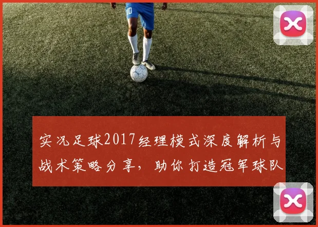 实况足球2017经理模式深度解析与战术策略分享，助你打造冠军球队之路