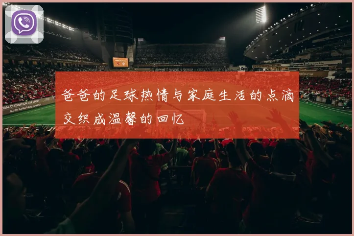 爸爸的足球热情与家庭生活的点滴交织成温馨的回忆