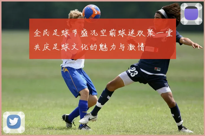全民足球节盛况空前球迷欢聚一堂共庆足球文化的魅力与激情