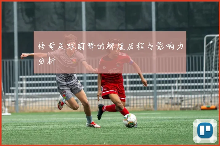 传奇足球前锋的辉煌历程与影响力分析