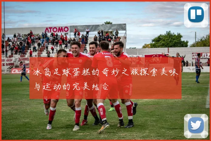 冰岛足球蛋糕的奇妙之旅探索美味与运动的完美结合