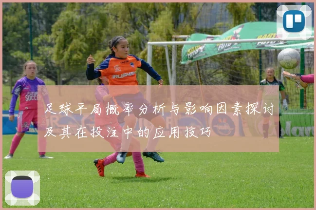 足球平局概率分析与影响因素探讨及其在投注中的应用技巧