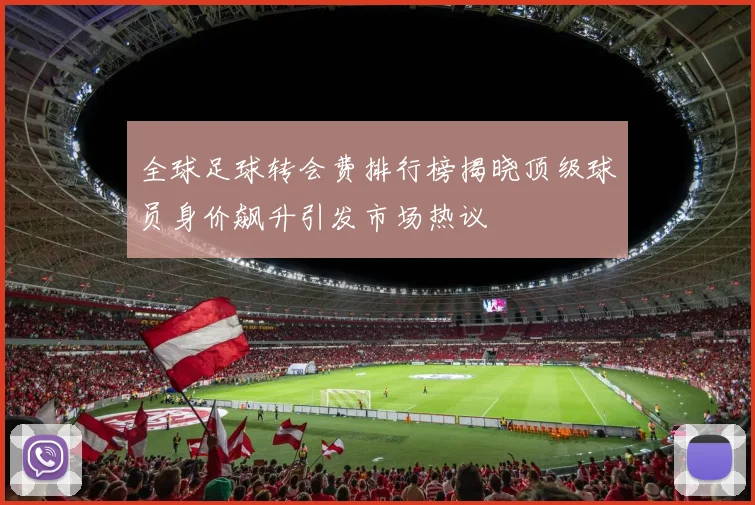 全球足球转会费排行榜揭晓顶级球员身价飙升引发市场热议