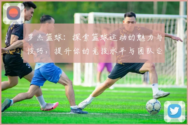 罗杰篮球：探索篮球运动的魅力与技巧，提升你的竞技水平与团队合作能力