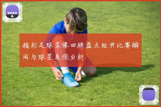 精彩足球录像回顾盘点经典比赛瞬间与球星表现分析