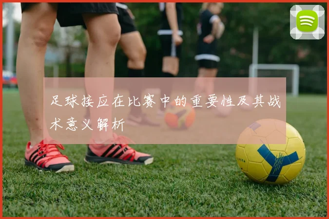足球接应在比赛中的重要性及其战术意义解析