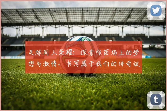 足球同人荣耀：探索绿茵场上的梦想与激情，书写属于我们的传奇故事