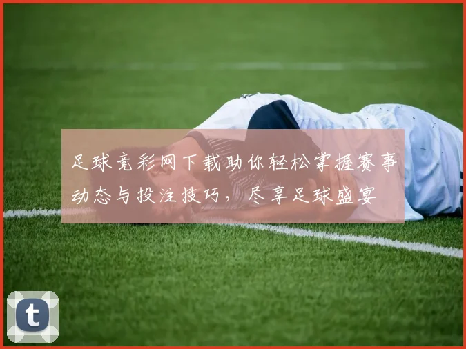 足球竞彩网下载助你轻松掌握赛事动态与投注技巧，尽享足球盛宴
