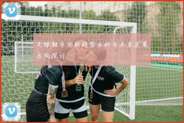 足球鞋市场新趋势分析与未来发展方向探讨